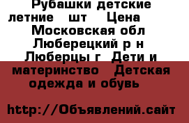 Рубашки детские летние 2 шт. › Цена ­ 750 - Московская обл., Люберецкий р-н, Люберцы г. Дети и материнство » Детская одежда и обувь   